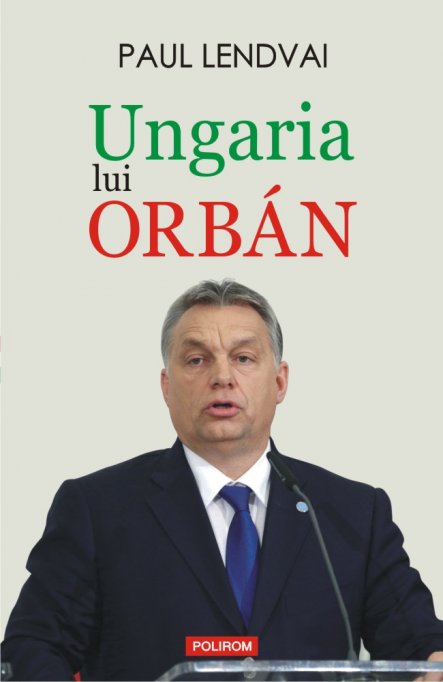 Puterea corupe, iar puterea absoluta corupe in mod absolut: Ungaria lui Orban, de Paul Lendvai