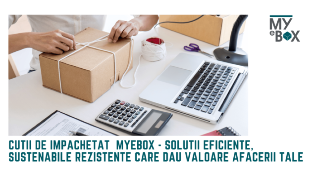 Cutii de împachetat MyEBox - soluții eficiente, sustenabile rezistente care dau valoare afacerii tale