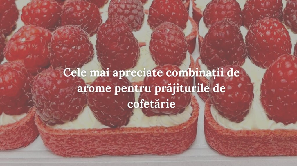 Cele mai apreciate combinații de arome pentru prăjiturile de cofetărie